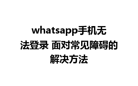 whatsapp手机无法登录 面对常见障碍的解决方法