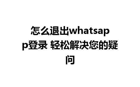 怎么退出whatsapp登录 轻松解决您的疑问