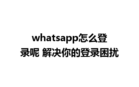 whatsapp怎么登录呢 解决你的登录困扰