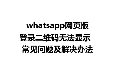 whatsapp网页版登录二维码无法显示  常见问题及解决办法