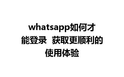 whatsapp如何才能登录  获取更顺利的使用体验