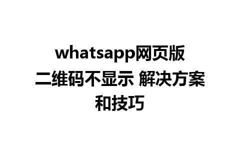 whatsapp网页版二维码不显示 解决方案和技巧