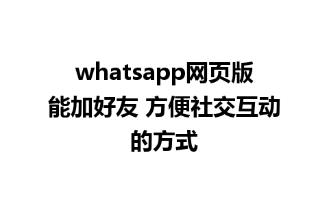 whatsapp网页版能加好友 方便社交互动的方式