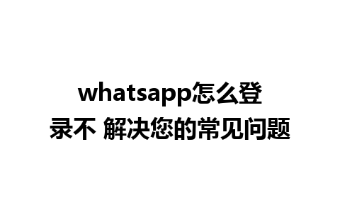 whatsapp怎么登录不 解决您的常见问题