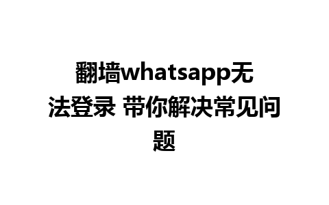 翻墙whatsapp无法登录 带你解决常见问题