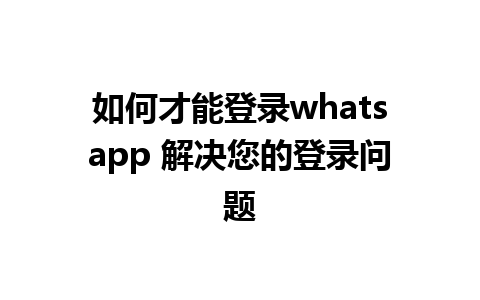 如何才能登录whatsapp 解决您的登录问题