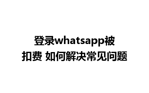 登录whatsapp被扣费 如何解决常见问题