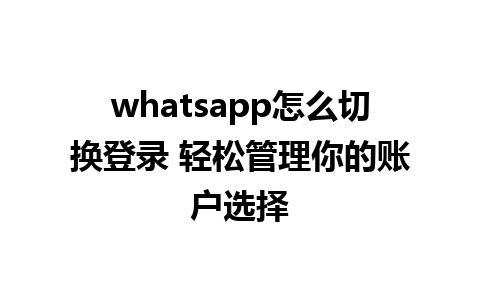 whatsapp怎么切换登录 轻松管理你的账户选择