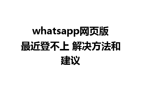 whatsapp网页版最近登不上 解决方法和建议