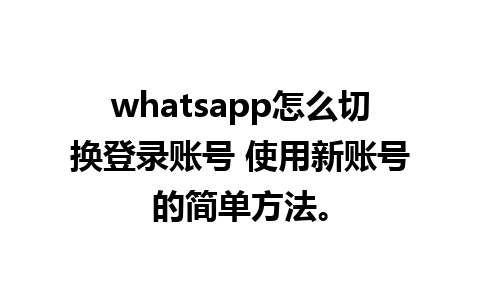 whatsapp怎么切换登录账号 使用新账号的简单方法。