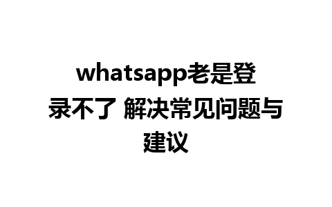 whatsapp老是登录不了 解决常见问题与建议