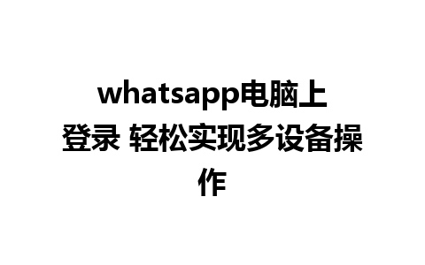 whatsapp电脑上登录 轻松实现多设备操作