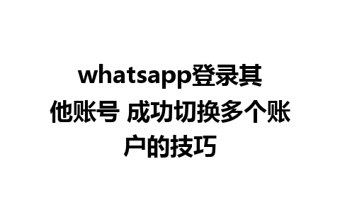 whatsapp登录其他账号 成功切换多个账户的技巧