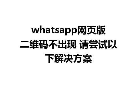 whatsapp网页版二维码不出现 请尝试以下解决方案