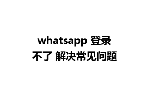 whatsapp 登录不了 解决常见问题