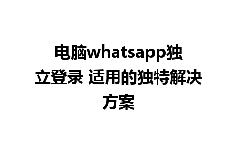 电脑whatsapp独立登录 适用的独特解决方案