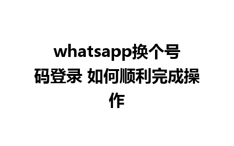 whatsapp换个号码登录 如何顺利完成操作