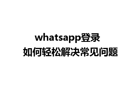 whatsapp登录  如何轻松解决常见问题