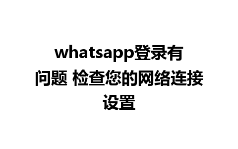 whatsapp登录有问题 检查您的网络连接设置