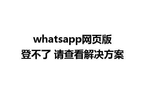 whatsapp网页版登不了 请查看解决方案