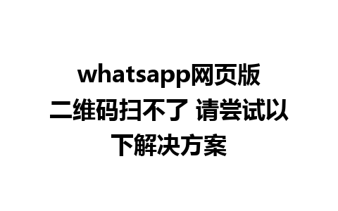 whatsapp网页版二维码扫不了 请尝试以下解决方案