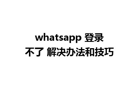 whatsapp 登录不了 解决办法和技巧