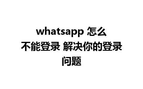 whatsapp 怎么不能登录 解决你的登录问题