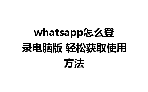 whatsapp怎么登录电脑版 轻松获取使用方法