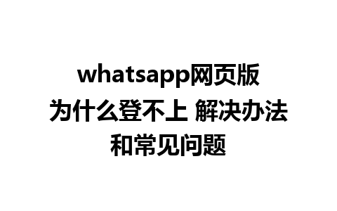 whatsapp网页版为什么登不上 解决办法和常见问题