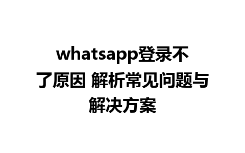 whatsapp登录不了原因 解析常见问题与解决方案