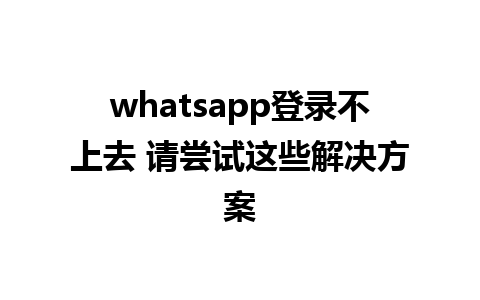 whatsapp登录不上去 请尝试这些解决方案