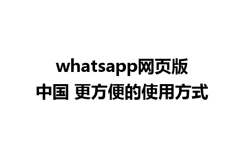 whatsapp网页版中国 更方便的使用方式