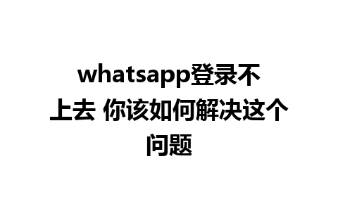 whatsapp登录不上去 你该如何解决这个问题