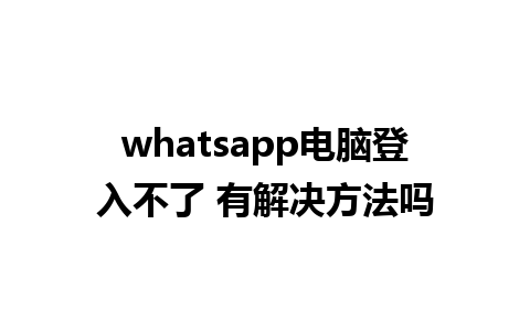 whatsapp电脑登入不了 有解决方法吗