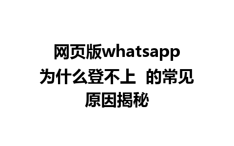 网页版whatsapp为什么登不上  的常见原因揭秘