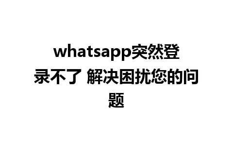 whatsapp突然登录不了 解决困扰您的问题