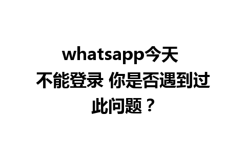 whatsapp今天 不能登录 你是否遇到过此问题？