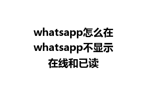 whatsapp怎么在whatsapp不显示在线和已读