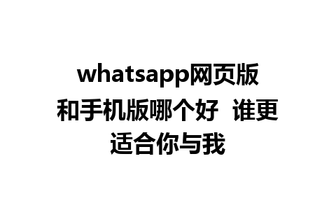 whatsapp网页版和手机版哪个好  谁更适合你与我