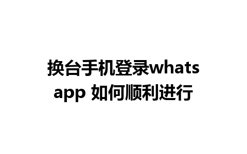 换台手机登录whatsapp 如何顺利进行