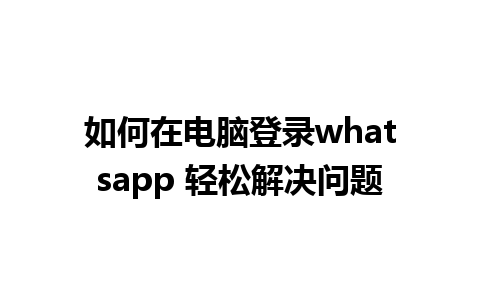 如何在电脑登录whatsapp 轻松解决问题