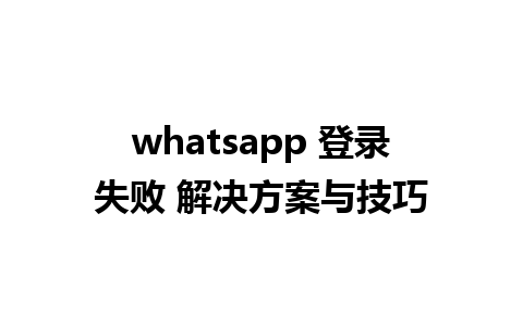 whatsapp 登录失败 解决方案与技巧