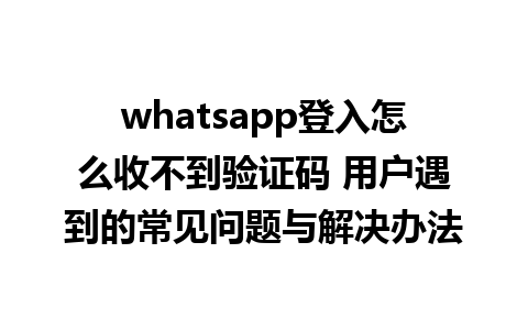 whatsapp登入怎么收不到验证码 用户遇到的常见问题与解决办法