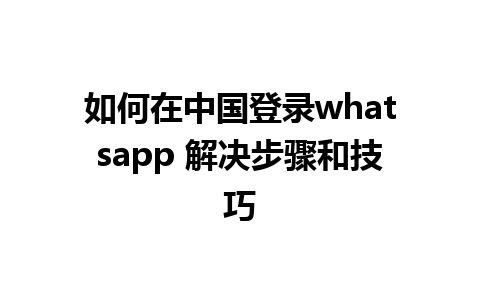 如何在中国登录whatsapp 解决步骤和技巧