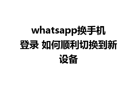 whatsapp换手机登录 如何顺利切换到新设备