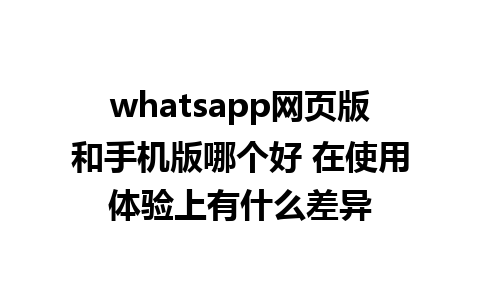 whatsapp网页版和手机版哪个好 在使用体验上有什么差异  