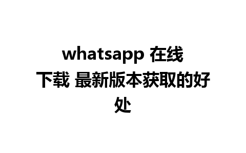 whatsapp 在线下载 最新版本获取的好处