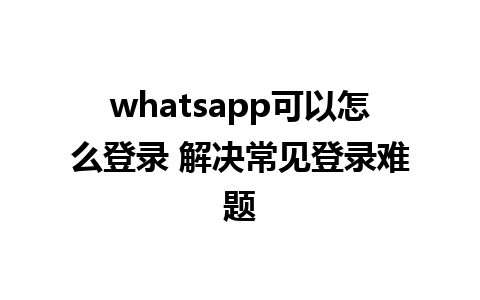 whatsapp可以怎么登录 解决常见登录难题