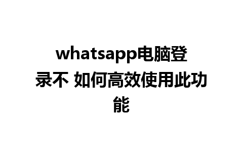 whatsapp电脑登录不 如何高效使用此功能