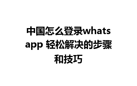 中国怎么登录whatsapp 轻松解决的步骤和技巧